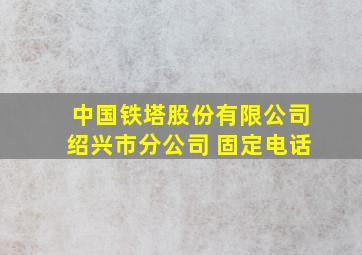 中国铁塔股份有限公司绍兴市分公司 固定电话